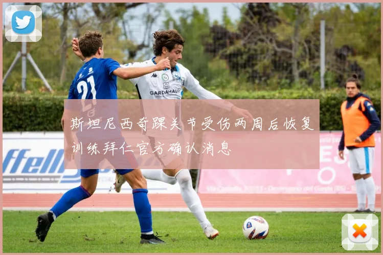斯坦尼西奇踝关节受伤两周后恢复训练拜仁官方确认消息