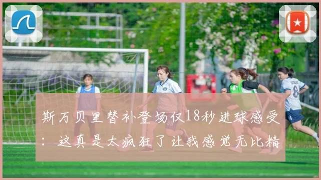 斯万贝里替补登场仅18秒进球感受：这真是太疯狂了让我感觉无比精彩