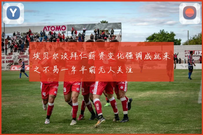 埃贝尔谈拜仁薪资变化强调成就来之不易一年半前无人关注