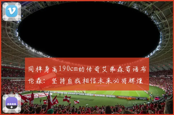 同样身高190cm的传奇艾弗森寄语布伦森：坚持自我相信未来必将辉煌
