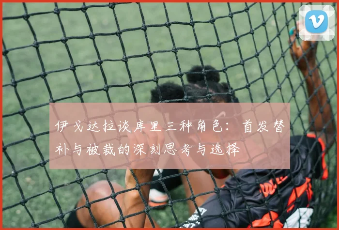 伊戈达拉谈库里三种角色：首发替补与被裁的深刻思考与选择