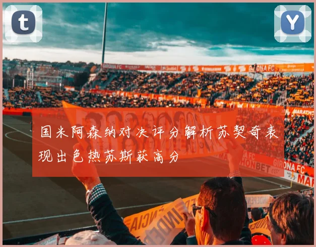 国米阿森纳对决评分解析苏契奇表现出色热苏斯获高分