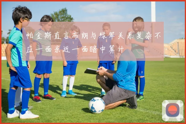 帕金斯直言布朗与绿军关系复杂不应一面亲近一面暗中算计