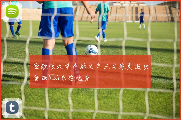 密歇根大学夺冠之年三名球员成功晋级NBA乐透选秀
