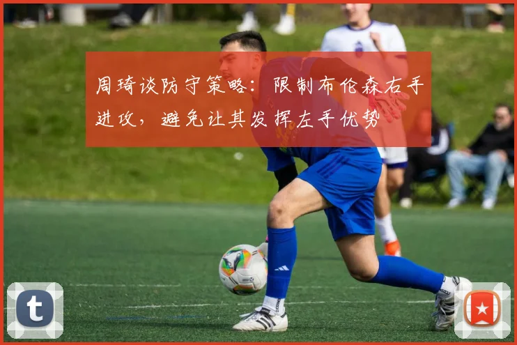 周琦谈防守策略：限制布伦森右手进攻，避免让其发挥左手优势