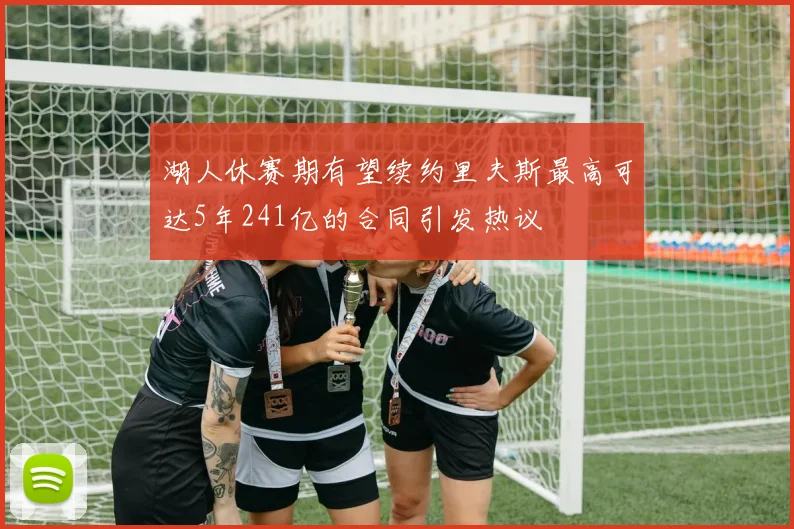 湖人休赛期有望续约里夫斯最高可达5年241亿的合同引发热议