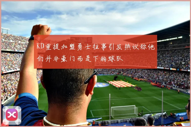 KD重提加盟勇士往事引发热议称他们并非豪门而是下狗球队