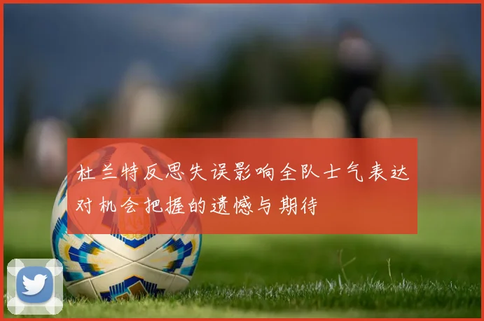 杜兰特反思失误影响全队士气表达对机会把握的遗憾与期待