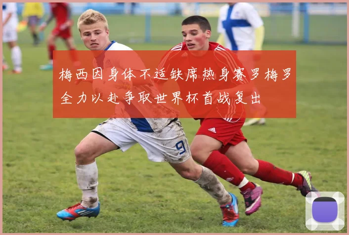 梅西因身体不适缺席热身赛罗梅罗全力以赴争取世界杯首战复出