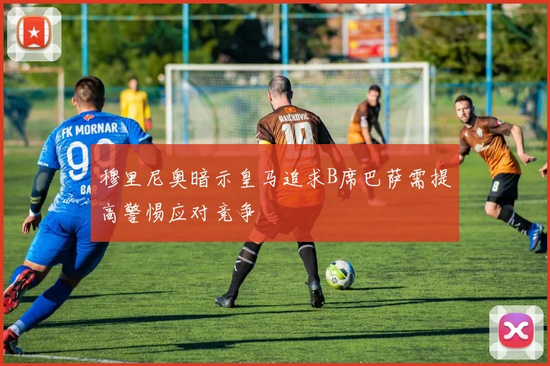 穆里尼奥暗示皇马追求B席巴萨需提高警惕应对竞争