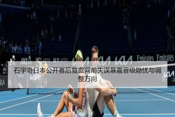 石宇奇日本公开赛后复盘网前失误暴露晋级隐忧与调整方向(kaiyun)