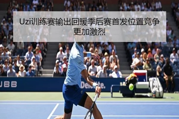 Uzi训练赛输出回暖季后赛首发位置竞争更加激烈 | kaiyun